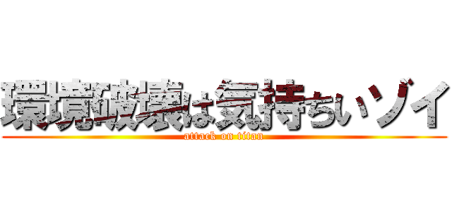 環境破壊は気持ちいゾイ (attack on titan)