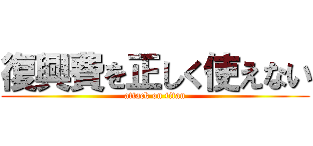 復興費を正しく使えない (attack on titan)