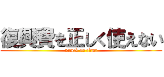 復興費を正しく使えない (attack on titan)