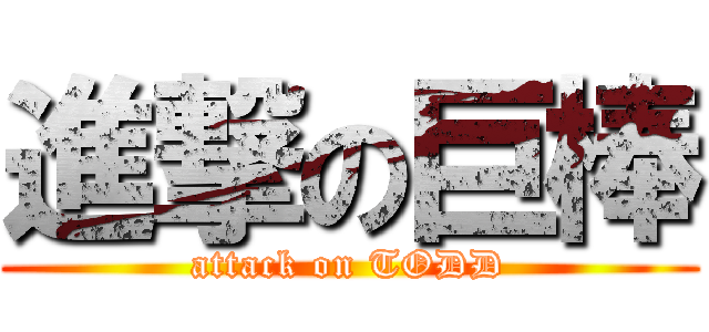 進撃の巨棒 (attack on TODD)