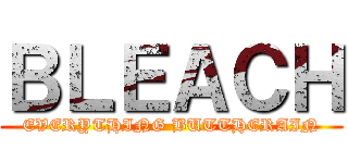 ＢＬＥＡＣＨ (EVERYTHING BUTTHERAIN)