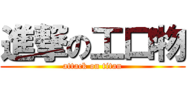 進撃の工口物 (attack on titan)