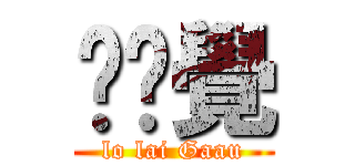 攞嚟覺 (lo lai Gaau)