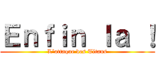 Ｅｎｆｉｎ ｌａ ！ (L\'attaque des Titans)