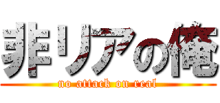 非リアの俺 (no attack on real)