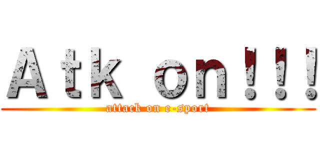 Ａｔｋ ｏｎ！！！ (attack on e-sport)