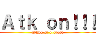 Ａｔｋ ｏｎ！！！ (attack on e-sport)