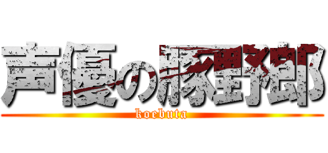 声優の豚野郎 (koebuta)