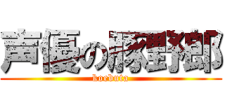 声優の豚野郎 (koebuta)