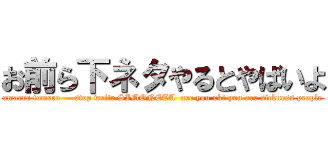 お前ら下ネタやるとやばいよ (omaera tomero     stop write SIMONETA  are you ok? you are sickness people)