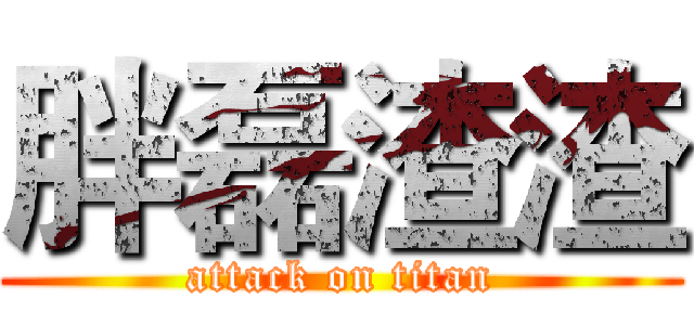 胖磊渣渣 (attack on titan)