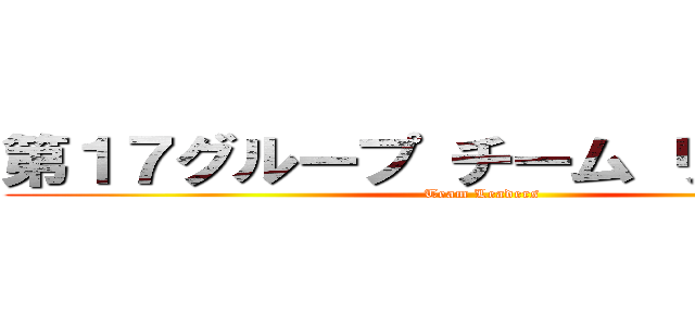第１７グループ チーム リーダーズ ( Team Leaders)