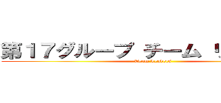 第１７グループ チーム リーダーズ ( Team Leaders)