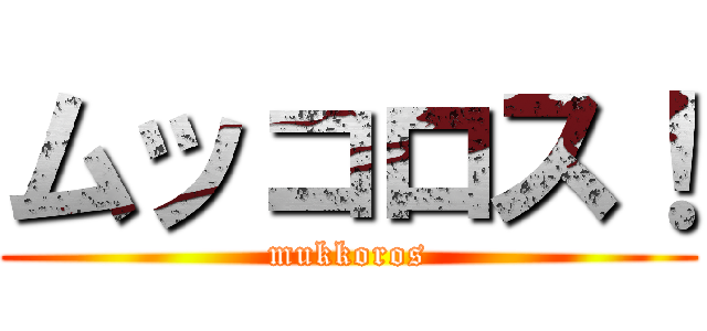 ムッコロス！ (mukkoros)