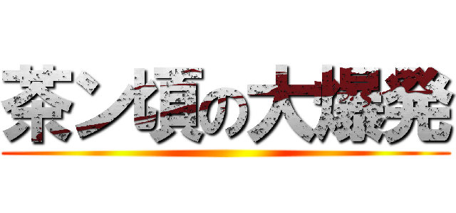 茶ン頃の大爆発 ()