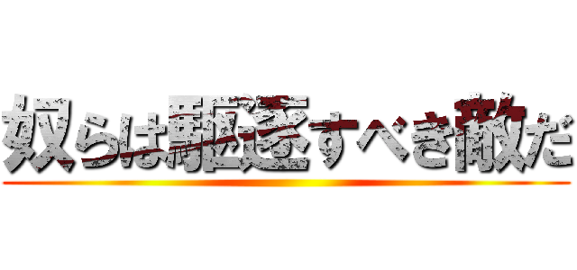 奴らは駆逐すべき敵だ ()