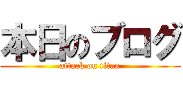 本日のブログ (attack on titan)