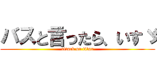 バスと言ったら、いすゞ (attack on titan)