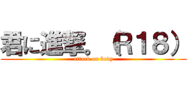 君に進撃。（Ｒ１８） (attack on body)