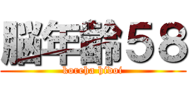脳年齢５８ (koreha hidoi)