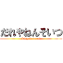 だれやねんそいつ (Kisyokuwarui)