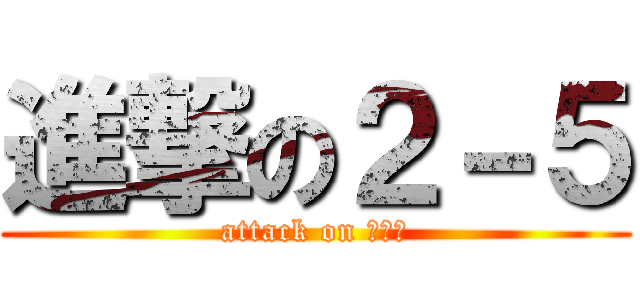 進撃の２－５ (attack on ２－５)