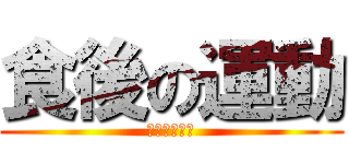 食後の運動 (食べすぎです)