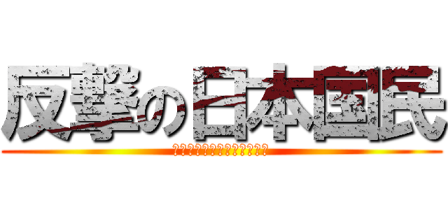 反撃の日本国民 (反日を一匹残らず駆逐しろ！)