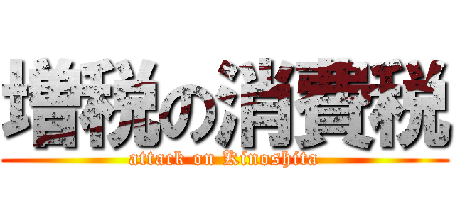 増税の消費税 (attack on Kinoshita)