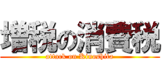 増税の消費税 (attack on Kinoshita)