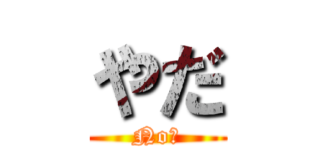 やだ (No！)