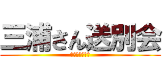 三浦さん送別会 (涙のセレナーデ)