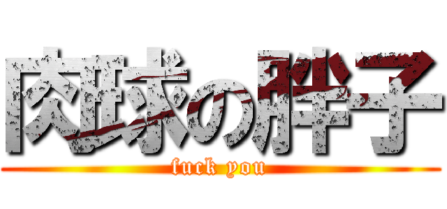 肉球の胖子 (fuck you)