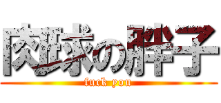 肉球の胖子 (fuck you)