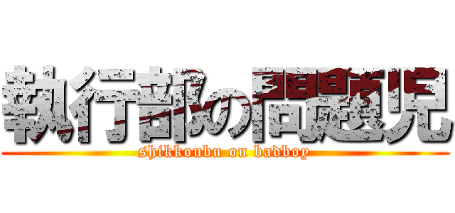 執行部の問題児 (shikkoubu on badboy)