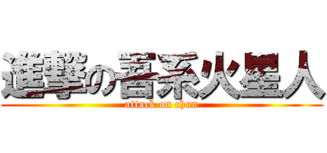 進撃の吾系火星人 (attack on chun)