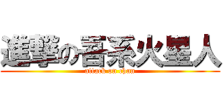 進撃の吾系火星人 (attack on chun)