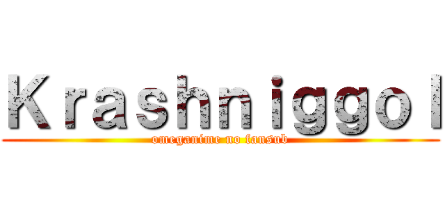 Ｋｒａｓｈｎｉｇｇｏｌ (omeganime no fansub)