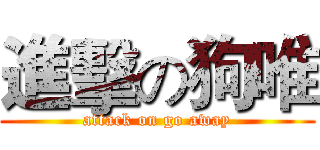 進擊の狗唯 (attack on go away)