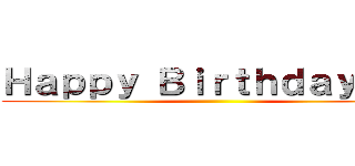 Ｈａｐｐｙ Ｂｉｒｔｈｄａｙ  ！  ()
