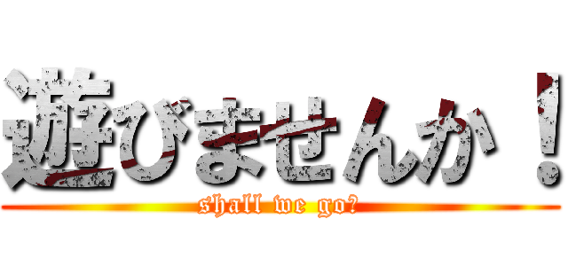 遊びませんか！ (shall we go！)