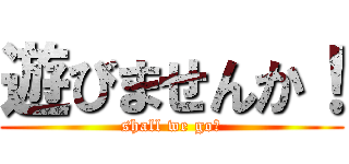 遊びませんか！ (shall we go！)