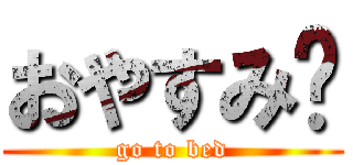 おやすみ♩ (go to bed)