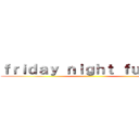 ｆｒｉｄａｙ ｎｉｇｈｔ ｆｕｎｋｉｎ ()