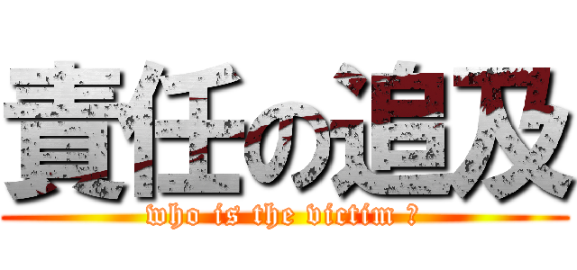 責任の追及 (who is the victim ?)