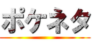 ポケネタ ()