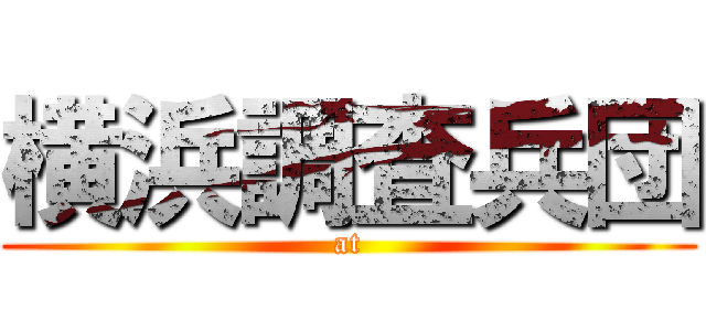 横浜調査兵団 (at)