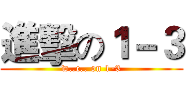 進擊の１－３ (w..c.. on 1-3)