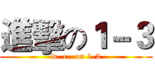 進擊の１－３ (w..c.. on 1-3)