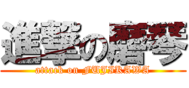 進撃の磨琴 (attack on FUJIKAWA)